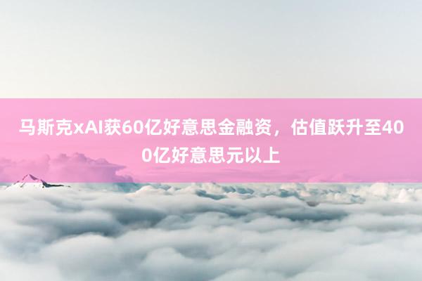 马斯克xAI获60亿好意思金融资，估值跃升至400亿好意思元以上