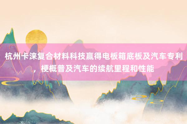 杭州卡涞复合材料科技赢得电板箱底板及汽车专利，梗概普及汽车的续航里程和性能