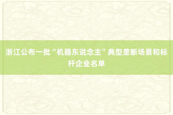 浙江公布一批“机器东说念主”典型垄断场景和标杆企业名单