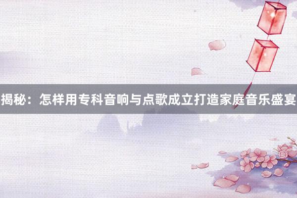 揭秘：怎样用专科音响与点歌成立打造家庭音乐盛宴