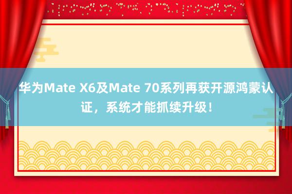 华为Mate X6及Mate 70系列再获开源鸿蒙认证，系统才能抓续升级！