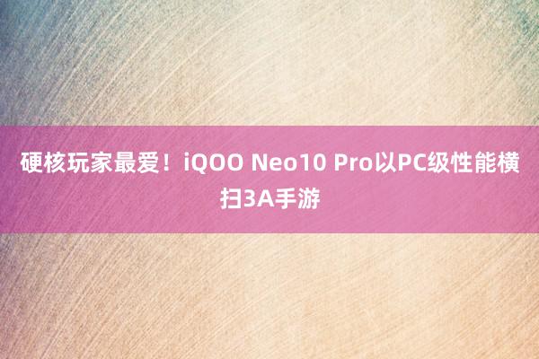 硬核玩家最爱！iQOO Neo10 Pro以PC级性能横扫3A手游