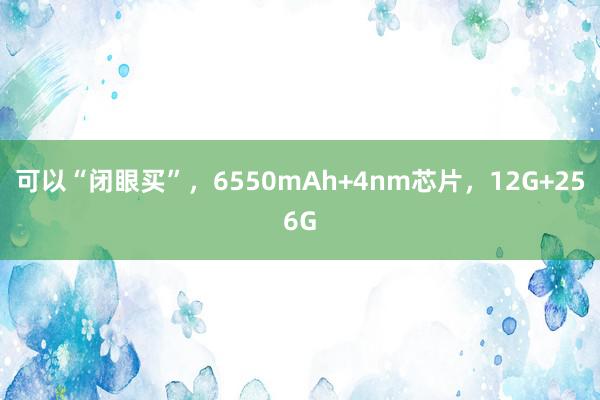 可以“闭眼买”，6550mAh+4nm芯片，12G+256G