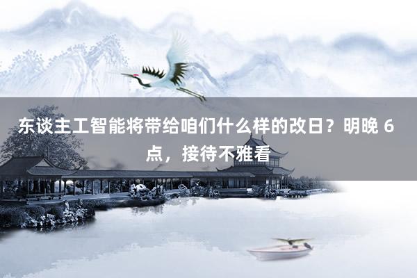 东谈主工智能将带给咱们什么样的改日？明晚 6 点，接待不雅看