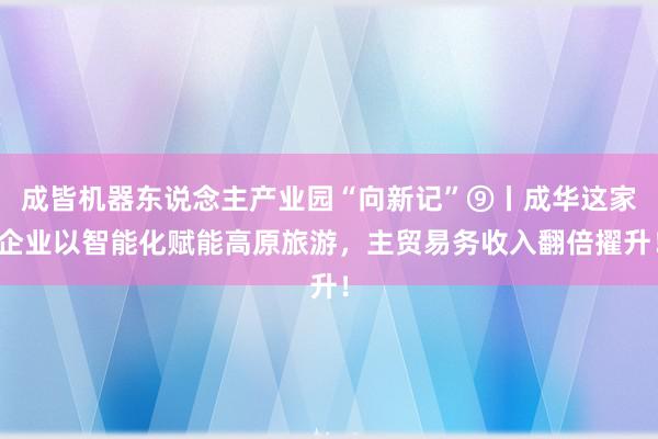 成皆机器东说念主产业园“向新记”⑨丨成华这家企业以智能化赋能高原旅游，主贸易务收入翻倍擢升！