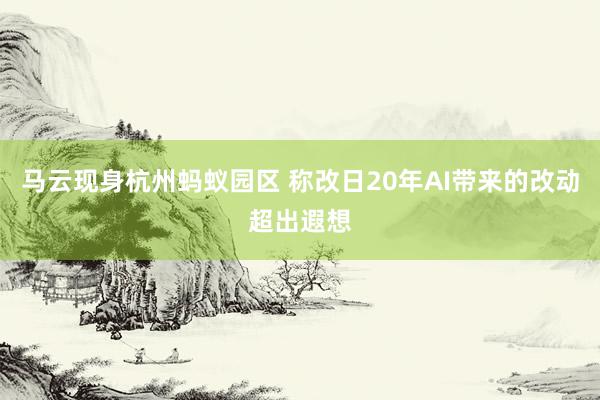 马云现身杭州蚂蚁园区 称改日20年AI带来的改动超出遐想