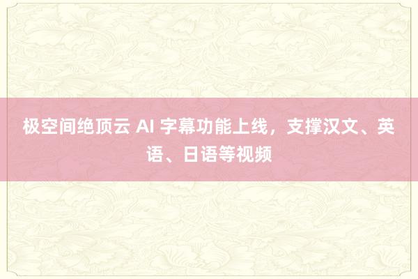 极空间绝顶云 AI 字幕功能上线，支撑汉文、英语、日语等视频