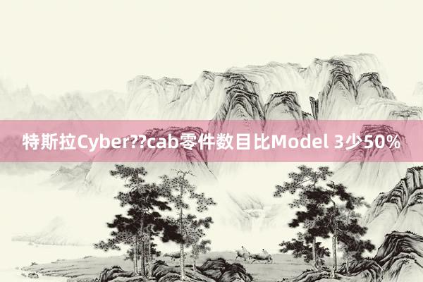 特斯拉Cyber??cab零件数目比Model 3少50%