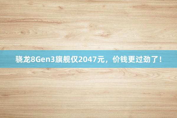 骁龙8Gen3旗舰仅2047元，价钱更过劲了！