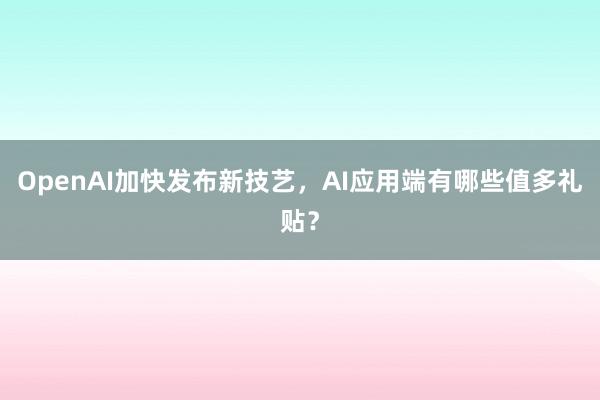 OpenAI加快发布新技艺，AI应用端有哪些值多礼贴？