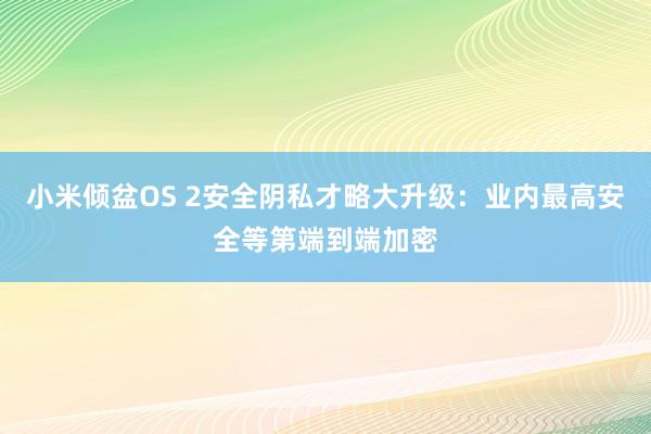 小米倾盆OS 2安全阴私才略大升级：业内最高安全等第端到端加密