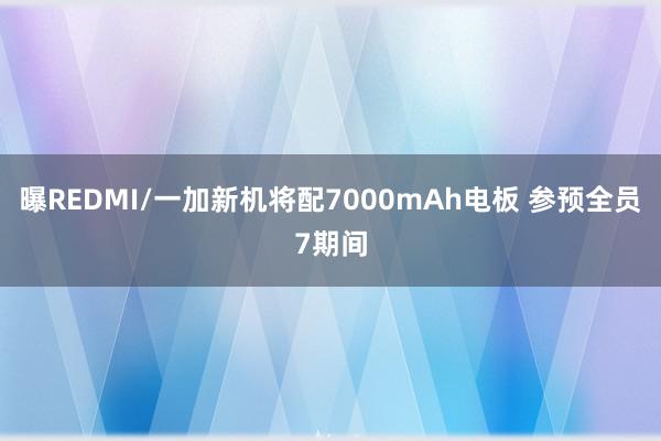 曝REDMI/一加新机将配7000mAh电板 参预全员7期间