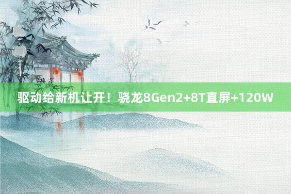 驱动给新机让开！骁龙8Gen2+8T直屏+120W