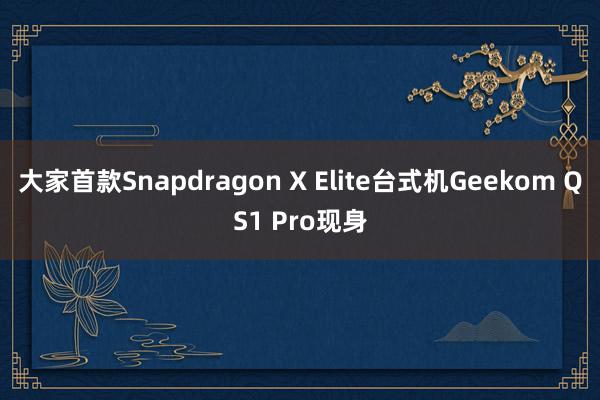 大家首款Snapdragon X Elite台式机Geekom QS1 Pro现身