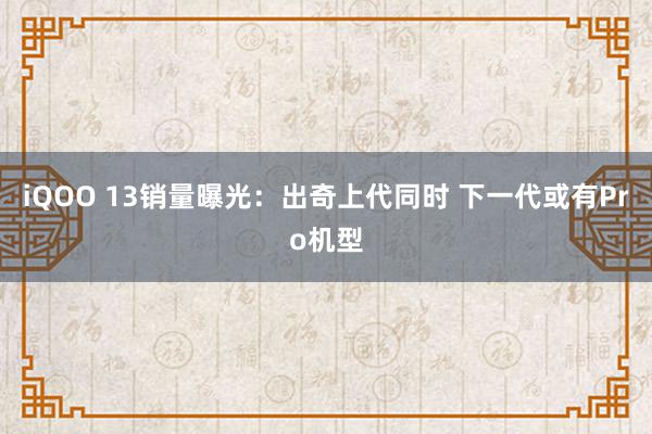 iQOO 13销量曝光：出奇上代同时 下一代或有Pro机型