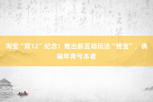 淘宝“双12”纪念！推出新互动玩法“捡宝”，诱骗年青亏本者