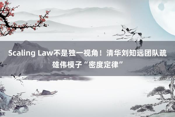 Scaling Law不是独一视角！清华刘知远团队疏雄伟模子“密度定律”