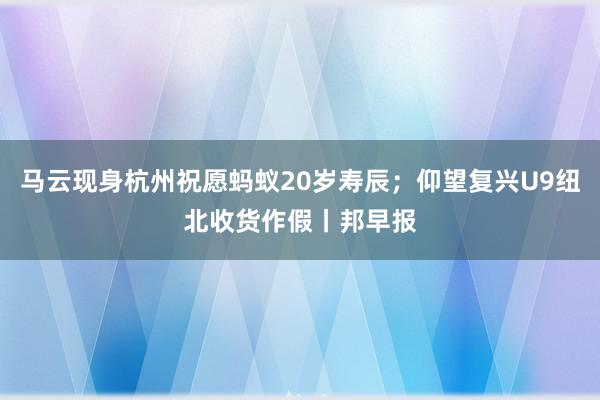 马云现身杭州祝愿蚂蚁20岁寿辰；仰望复兴U9纽北收货作假丨邦早报