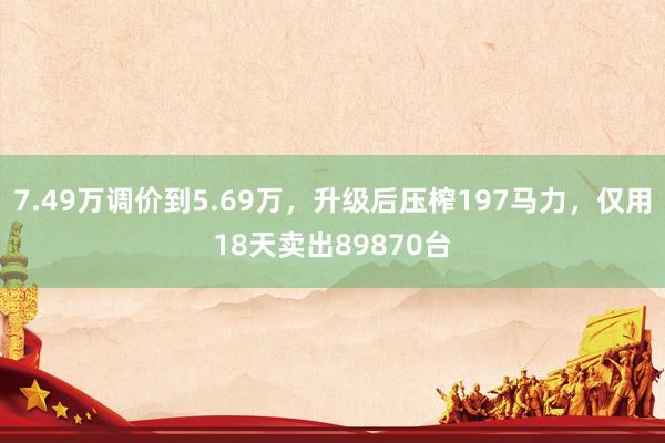 7.49万调价到5.69万，升级后压榨197马力，仅用18天卖出89870台