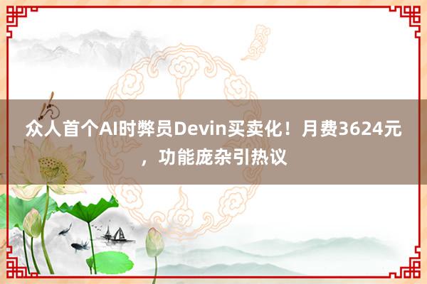 众人首个AI时弊员Devin买卖化！月费3624元，功能庞杂引热议