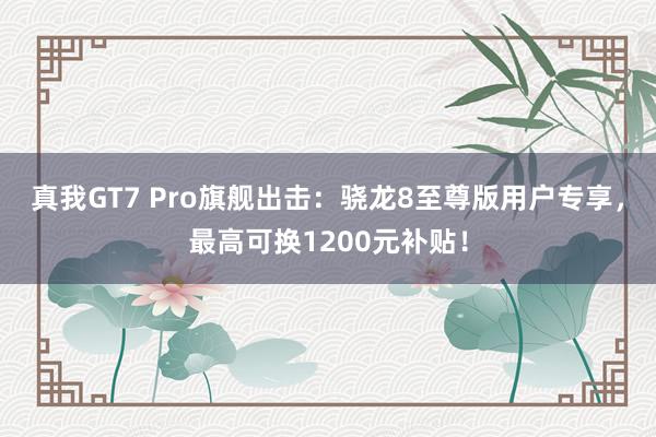 真我GT7 Pro旗舰出击：骁龙8至尊版用户专享，最高可换1200元补贴！