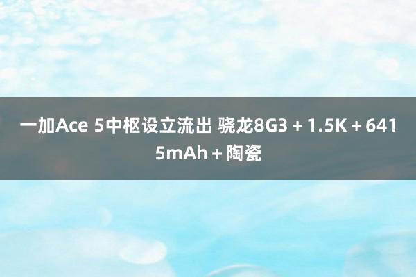 一加Ace 5中枢设立流出 骁龙8G3＋1.5K＋6415mAh＋陶瓷