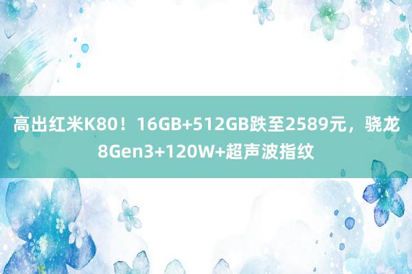 高出红米K80！16GB+512GB跌至2589元，骁龙8Gen3+120W+超声波指纹