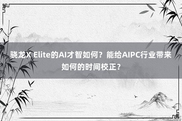 骁龙X Elite的AI才智如何？能给AIPC行业带来如何的时间校正？