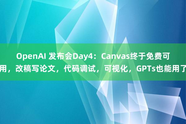 OpenAI 发布会Day4：Canvas终于免费可用，改稿写论文，代码调试，可视化，GPTs也能用了