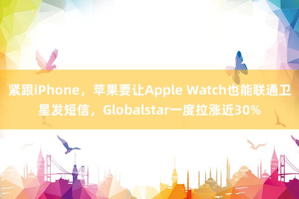 紧跟iPhone，苹果要让Apple Watch也能联通卫星发短信，Globalstar一度拉涨近30%