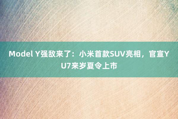 Model Y强敌来了：小米首款SUV亮相，官宣YU7来岁夏令上市