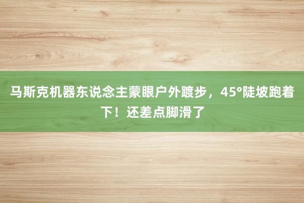 马斯克机器东说念主蒙眼户外踱步，45°陡坡跑着下！还差点脚滑了