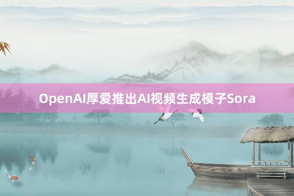 OpenAI厚爱推出AI视频生成模子Sora