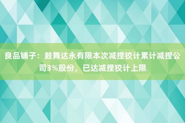 良品铺子：鼓舞达永有限本次减捏狡计累计减捏公司3%股份，已达减捏狡计上限