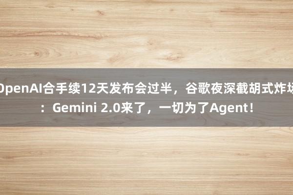 OpenAI合手续12天发布会过半，谷歌夜深截胡式炸场：Gemini 2.0来了，一切为了Agent！