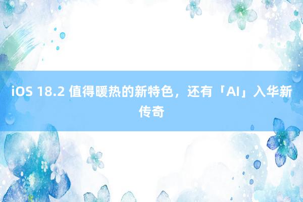 iOS 18.2 值得暖热的新特色，还有「AI」入华新传奇