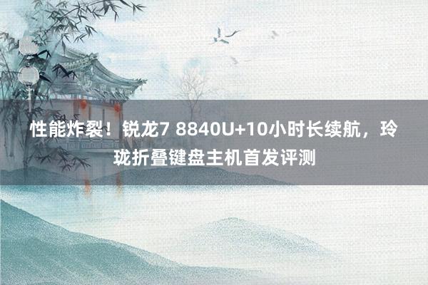 性能炸裂！锐龙7 8840U+10小时长续航，玲珑折叠键盘主机首发评测