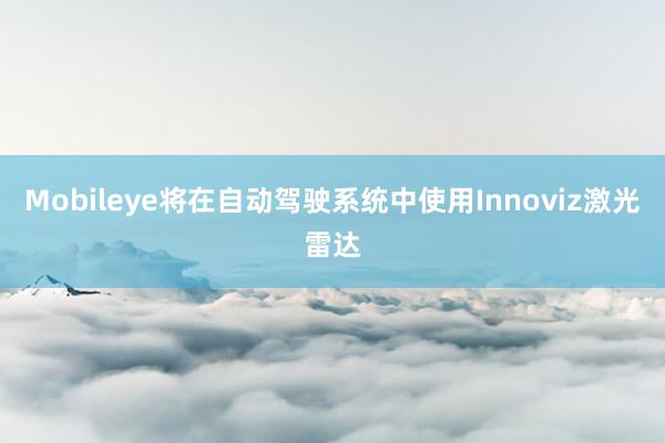 Mobileye将在自动驾驶系统中使用Innoviz激光雷达