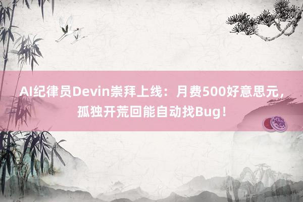 AI纪律员Devin崇拜上线：月费500好意思元，孤独开荒回能自动找Bug！