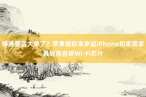 博通要丢大单了？苹果据称来岁起iPhone和家居家具转用自研Wi-Fi芯片