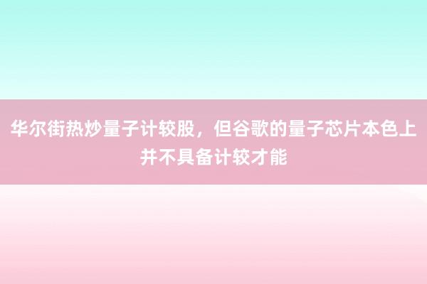 华尔街热炒量子计较股，但谷歌的量子芯片本色上并不具备计较才能