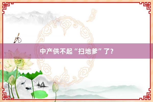 中产供不起“扫地爹”了？