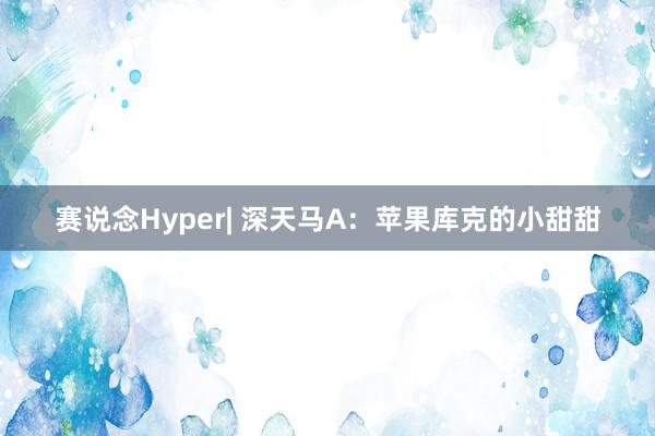 赛说念Hyper| 深天马A：苹果库克的小甜甜