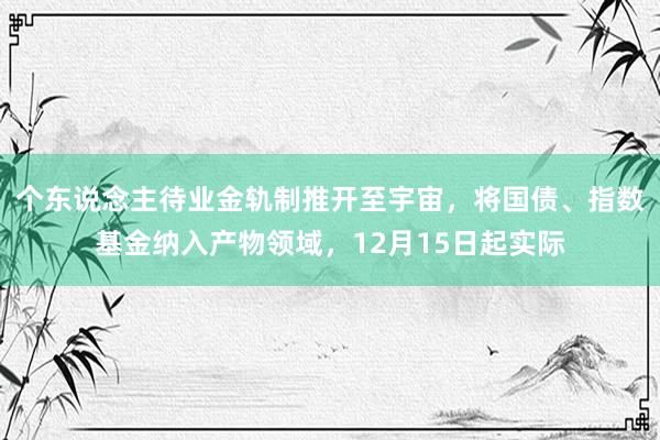 个东说念主待业金轨制推开至宇宙，将国债、指数基金纳入产物领域，12月15日起实际