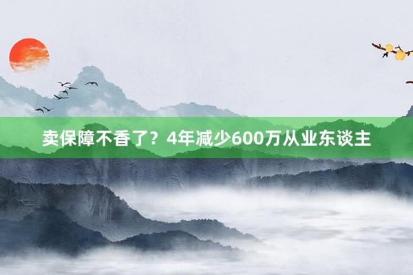 卖保障不香了？4年减少600万从业东谈主