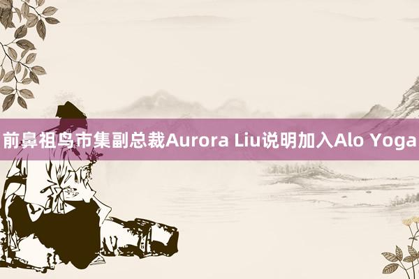 前鼻祖鸟市集副总裁Aurora Liu说明加入Alo Yoga