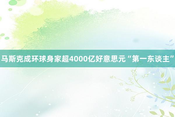 马斯克成环球身家超4000亿好意思元“第一东谈主”