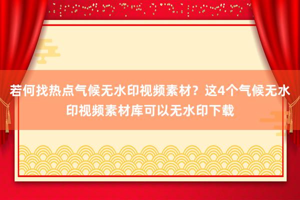 若何找热点气候无水印视频素材？这4个气候无水印视频素材库可以无水印下载