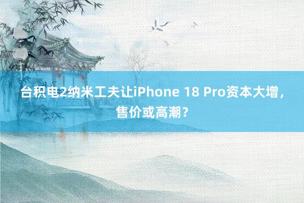 台积电2纳米工夫让iPhone 18 Pro资本大增，售价或高潮？