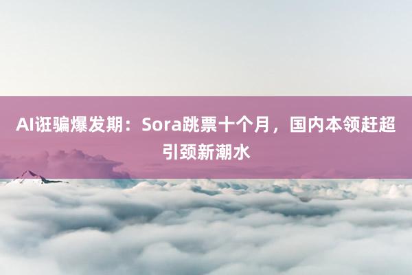 AI诳骗爆发期：Sora跳票十个月，国内本领赶超引颈新潮水